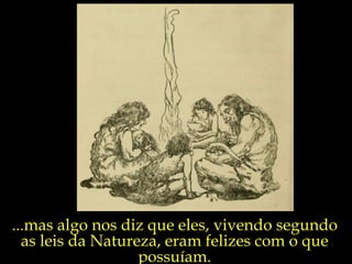 ...mas algo nos diz que eles, vivendo segundo as leis da Natureza, eram felizes com o que possuíam. 