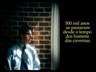 500 mil anos  se passaram desde o tempo  dos homens  das cavernas. 