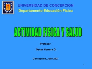 ACTIVIDAD FISICA Y SALUD UNIVERSIDAD DE CONCEPCION Departamento Educación Física Profesor: Oscar Herrera G. Concepción, Julio 2007 