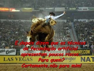 E depois dizem que as técnicas  de fecundaç ão artificial  apresentam poucos riscos… Para quem? Certamente,n ão para mim! 