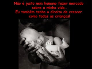 N ã o é justo nem humano fazer mercado  sobre a minha vida… Eu também tenho o direito de crescer  como todas as crianças! 