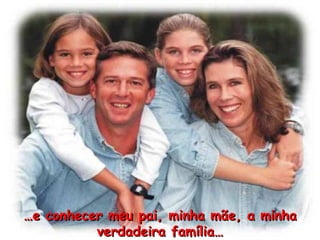 … e conhecer meu pai, minha m ã e, a minha verdadeira fam í lia… 