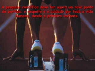 A pesquisa cient í fica deve ter agora um novo ponto de partida: o respeito e o cuidado por toda a vida humana, desde o primeiro instante. 