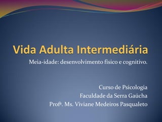 Meia-idade: desenvolvimento físico e cognitivo.



                            Curso de Psicologia
                     Faculdade da Serra Gaúcha
        Profª. Ms. Viviane Medeiros Pasqualeto
 