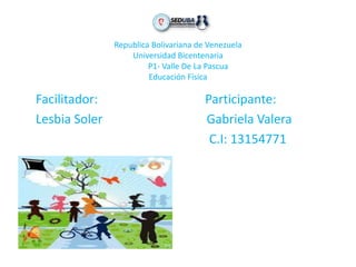 Republica Bolivariana de Venezuela
Universidad Bicentenaria
P1- Valle De La Pascua
Educación Física
Facilitador: Participante:
Lesbia Soler Gabriela Valera
C.I: 13154771
 
