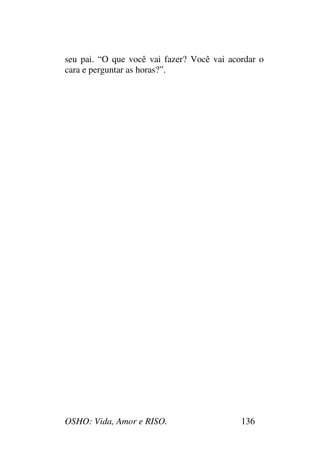OSHO: Vida, Amor e RISO. 136
seu pai. “O que você vai fazer? Você vai acordar o
cara e perguntar as horas?”.
 