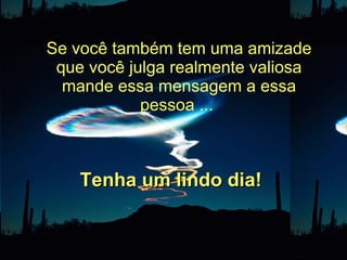 Se você também tem uma amizade que você julga realmente valiosa mande essa mensagem a essa pessoa ...  Tenha um lindo dia! 