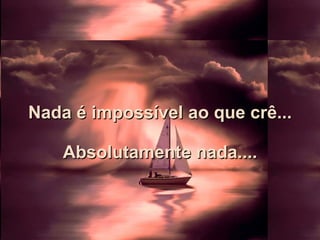 Nada é impossível ao que crê... Absolutamente nada.... 