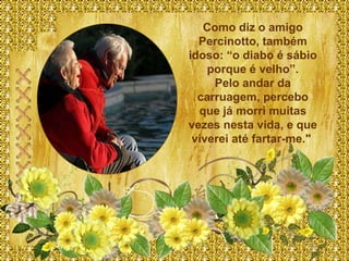 Como diz o amigo
  Percinotto, também
idoso: “o diabo é sábio
    porque é velho”.
     Pelo andar da
  carruagem, percebo
  que já morri muitas
vezes nesta vida, e que
 viverei até fartar-me."
 