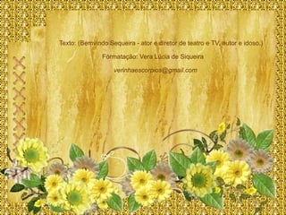 Texto: (Bemvindo Sequeira - ator e diretor de teatro e TV, autor e idoso.)

               Formatação: Vera Lúcia de Siqueira

                   verinhaescorpios@gmail.com
 