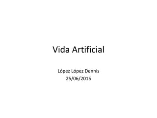 Vida Artificial
López López Dennis
25/06/2015
 