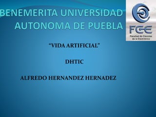 “VIDA ARTIFICIAL”
DHTIC
ALFREDO HERNANDEZ HERNADEZ
 