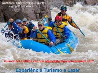 Quando foi a última vez que fizeste
    algo pela primeira vez?




 Quando foi a última vez que ofereceste algo pela primeira vez?


           Experiência Turismo e Lazer
 