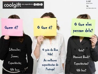 O Que eles
Quem é?         O Que é?
                                    pensam dela?


  Lifecooler;     O guia da Boa         Guia?
                      Vida!
   Jovem;                           Discount Book?
                   As melhores
 Experiência;     experiências de   Experiências?
  Gift box;          Portugal         Gift box?
 