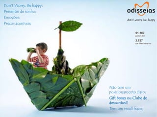 Don’t Worry, Be happy;
Presentes de sonho;
Emoções;
Preços acessíveis;




                         Não tem um
                         posicionamento claro;
                         Gift boxes ou Clube de
                         descontos?!
                         Tem um recall fraco;
 