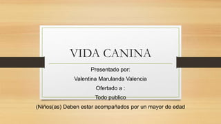 VIDA CANINA
Presentado por:
Valentina Marulanda Valencia
Ofertado a :
Todo publico
(Niños(as) Deben estar acompañados por un mayor de edad
 