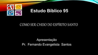 COMO SER CHEIO DO ESPÍRITO SANTO
Apresentação
Pr. Fernando Evangelista Santos
Estudo Bíblico 95
 