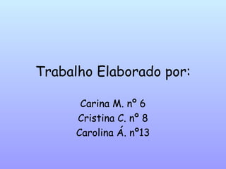 Trabalho Elaborado por: Carina M. nº 6 Cristina C. nº 8 Carolina Á. nº13 