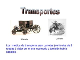 Transportes Carreta Caballo Los  medios de transporte eran carretas (vehículos de 2 ruedas ) viajar en  él era incomodo y también había caballos . 
