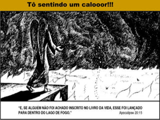 Tô sentindo um calooor!!!
 