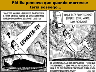 Pô! Eu pensava que quando morresse
teria sossego...
 