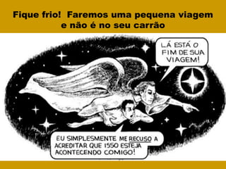 Fique frio! Faremos uma pequena viagem
e não é no seu carrão
 
