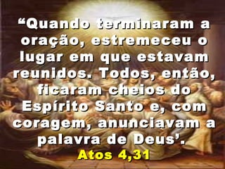 ““Quando terminaram aQuando terminaram a
oração, estremeceu ooração, estremeceu o
lugar em que estavamlugar em que estavam
reunidos. Todos, então,reunidos. Todos, então,
ficaram cheios doficaram cheios do
Espírito Santo e, comEspírito Santo e, com
coragem, anunciavam acoragem, anunciavam a
palavra de Deus’.palavra de Deus’.
Atos 4,31Atos 4,31
 