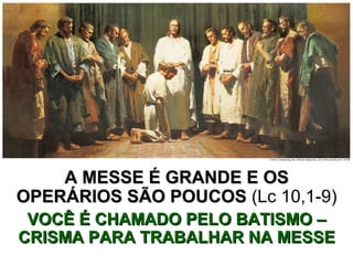 A MESSE É GRANDE E OSA MESSE É GRANDE E OS
OPERÁRIOS SÃO POUCOSOPERÁRIOS SÃO POUCOS (Lc 10,1-9)
VOCÊ É CHAMADO PELO BATISMO –VOCÊ É CHAMADO PELO BATISMO –
CRISMA PARA TRABALHAR NA MESSECRISMA PARA TRABALHAR NA MESSE
 