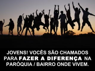 JOVENS!JOVENS! VOCÊS SÃO CHAMADOS
PARA FAZER A DIFERENÇA NA
PARÓQUIA / BAIRRO ONDE VIVEM..
 