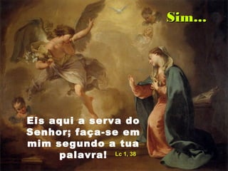 Eis aqui a serva do
Senhor; faça-se em
mim segundo a tua
palavra! Lc 1, 38Lc 1, 38
Sim...Sim...
 