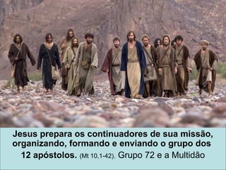 Jesus prepara os continuadores de sua missão,
organizando, formando e enviando o grupo dos
12 apóstolos. (Mt 10,1-42). Grupo 72 e a Multidão
 