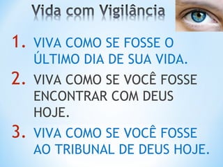 1. VIVA COMO SE FOSSE O 
ÚLTIMO DIA DE SUA VIDA. 
2. VIVA COMO SE VOCÊ FOSSE 
ENCONTRAR COM DEUS 
HOJE. 
3. VIVA COMO SE VOCÊ FOSSE 
AO TRIBUNAL DE DEUS HOJE. 
 
