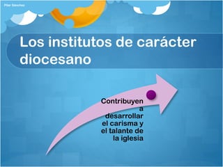 Los institutos de carácter
diocesano
Contribuyen
a
desarrollar
el carisma y
el talante de
la iglesia
Pilar Sánchez
 