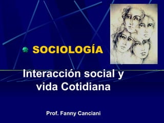 SOCIOLOGÍA Interacción social y vida Cotidiana Prof. Fanny Canciani 