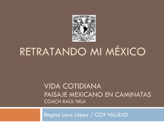 VIDA COTIDIANA PAISAJE MEXICANO EN CAMINATAS COACH RAÚL NILA Regina Lara López / CCH VALLEJO RETRATANDO MI MÉXICO 