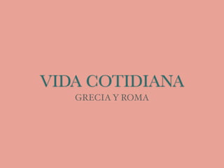 VIDA COTIDIANA
GRECIAY ROMA
 