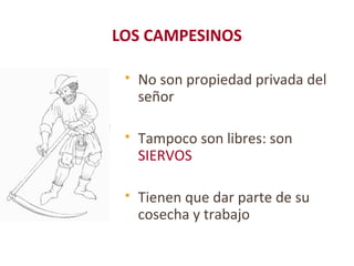 LOS CAMPESINOS
 No son propiedad privada del
señor
 Tampoco son libres: son
SIERVOS
 Tienen que dar parte de su
cosecha y trabajo
 