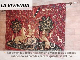 LA VIVIENDA
 Las viviendas de los ricos tenían a veces telas y tapices
cubriendo las paredes para resguardarse del frío
 
