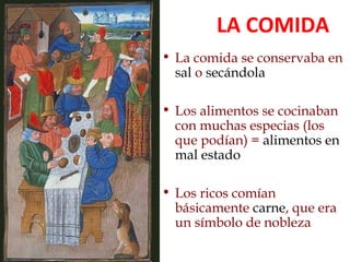 • La comida se conservaba en
sal o secándola
• Los alimentos se cocinaban
con muchas especias (los
que podían) = alimentos en
mal estado
• Los ricos comían
básicamente carne, que era
un símbolo de nobleza
LA COMIDA
 