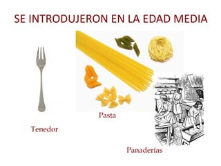 SE INTRODUJERON EN LA EDAD MEDIA
Tenedor
Pasta
Panaderías
 