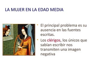LA MUJER EN LA EDAD MEDIA
 El principal problema es su
ausencia en las fuentes
escritas.
 Los clérigos, los únicos que
sabían escribir nos
transmiten una imagen
negativa
 