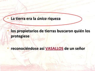  La tierra era laLa tierra era la únicaúnica riquezariqueza
 los propietarios de tierras buscaron quilos propietarios de tierras buscaron quiéén losn los
protegieseprotegiese
 reconociéndose asíreconociéndose así VASALLOS de un señorde un señor
 