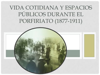 Vida COTIDIANA Y ESPACIOS PÚBLICOS DURANTE EL PORFIRIATO (1877-1911) 