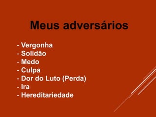 - Vergonha
- Solidão
- Medo
- Culpa
- Dor do Luto (Perda)
- Ira
- Hereditariedade
Meus adversários
 