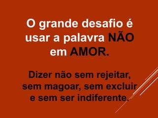 O grande desafio é
usar a palavra NÃO
em AMOR.
Dizer não sem rejeitar,
sem magoar, sem excluir
e sem ser indiferente.
 