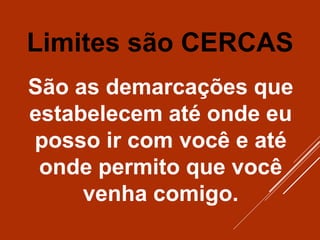 Limites são CERCAS
São as demarcações que
estabelecem até onde eu
posso ir com você e até
onde permito que você
venha comigo.
 