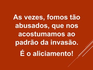 As vezes, fomos tão
abusados, que nos
acostumamos ao
padrão da invasão.
É o aliciamento!
 