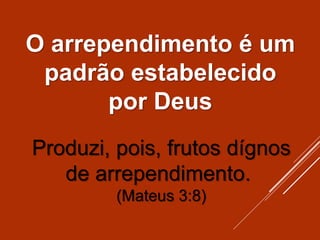 O arrependimento é um
padrão estabelecido
por Deus
Produzi, pois, frutos dígnos
de arrependimento.
(Mateus 3:8)
 