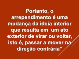 Portanto, o
arrependimento é uma
mudança da ideia interior
que resulta em um ato
exterior de virar ou voltar,
isto é, passar a mover na
direção contrária”
 