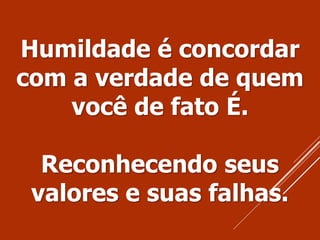 Humildade é concordar
com a verdade de quem
você de fato É.
Reconhecendo seus
valores e suas falhas.
 